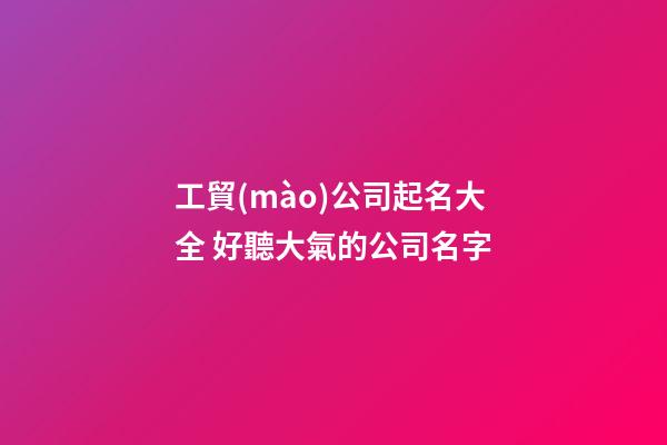 工貿(mào)公司起名大全 好聽大氣的公司名字-第1張-公司起名-玄機(jī)派